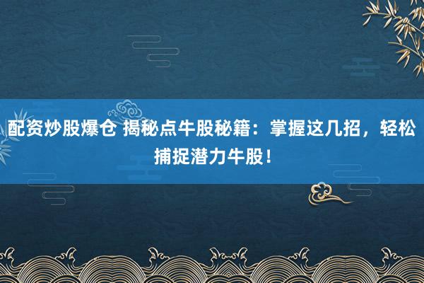 配资炒股爆仓 揭秘点牛股秘籍:掌握这几招,轻松捕捉潜力牛股!