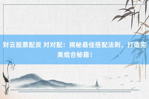 财云股票配资 对对配:揭秘最佳搭配法则,打造完美组合秘籍!