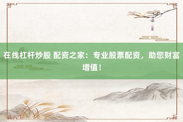 在线杠杆炒股 配资之家:专业股票配资,助您财富增值!