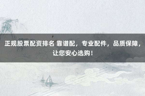 正规股票配资排名 靠谱配,专业配件,品质保障,让您安心选购!