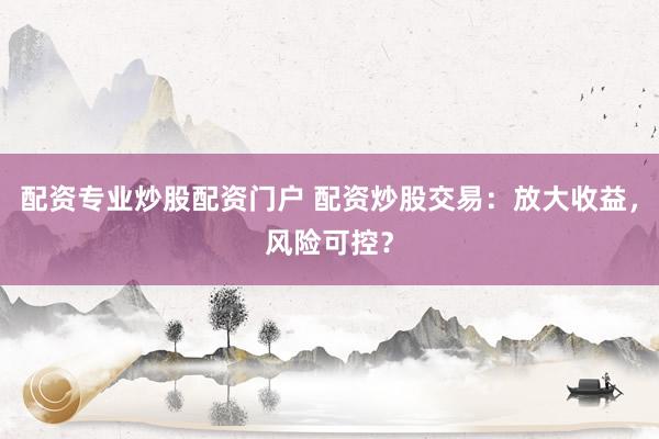 配资专业炒股配资门户 配资炒股交易:放大收益,风险可控?