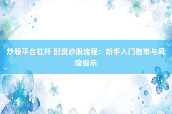 炒股平台杠杆 配资炒股流程：新手入门指南与风险提示