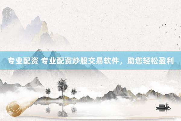 专业配资 专业配资炒股交易软件，助您轻松盈利