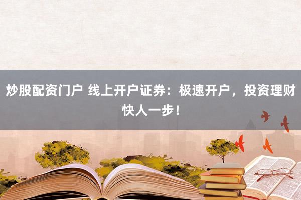 炒股配资门户 线上开户证券：极速开户，投资理财快人一步！