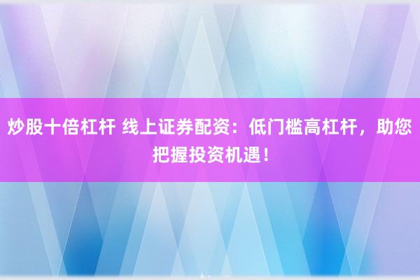 炒股十倍杠杆 线上证券配资：低门槛高杠杆，助您把握投资机遇！