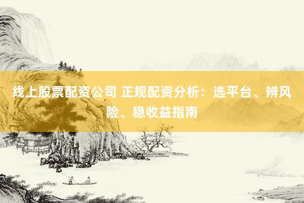 线上股票配资公司 正规配资分析：选平台、辨风险、稳收益指南