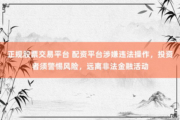 正规股票交易平台 配资平台涉嫌违法操作，投资者须警惕风险，远离非法金融活动