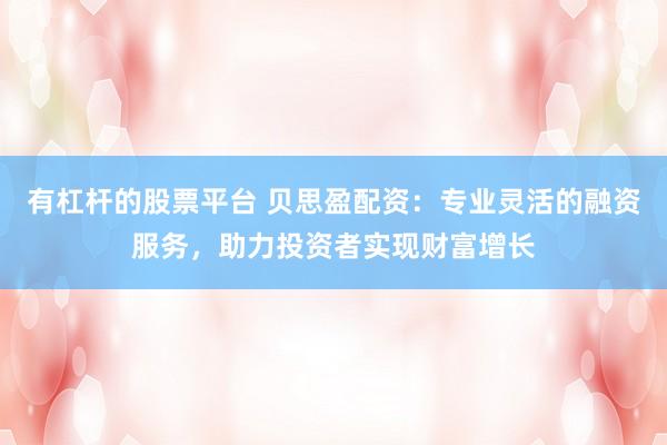 有杠杆的股票平台 贝思盈配资：专业灵活的融资服务，助力投资者实现财富增长