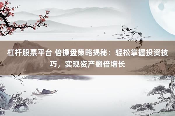 杠杆股票平台 倍操盘策略揭秘：轻松掌握投资技巧，实现资产翻倍增长