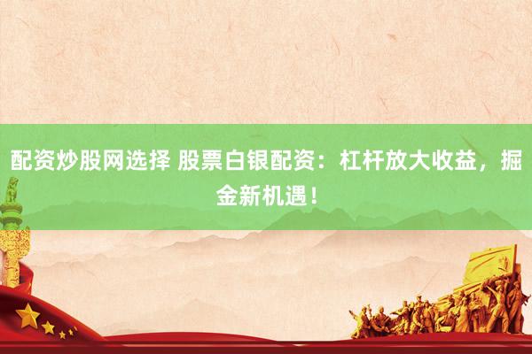 配资炒股网选择 股票白银配资：杠杆放大收益，掘金新机遇！