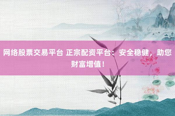 网络股票交易平台 正宗配资平台：安全稳健，助您财富增值！