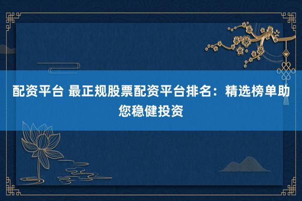 配资平台 最正规股票配资平台排名：精选榜单助您稳健投资