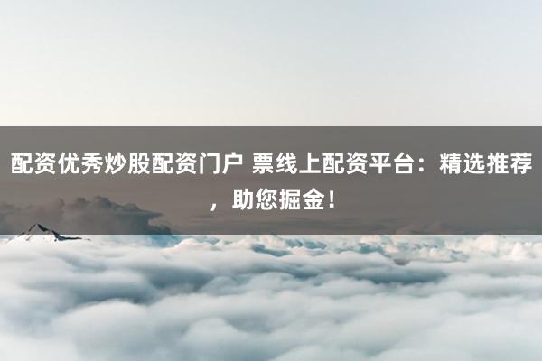 配资优秀炒股配资门户 票线上配资平台：精选推荐，助您掘金！