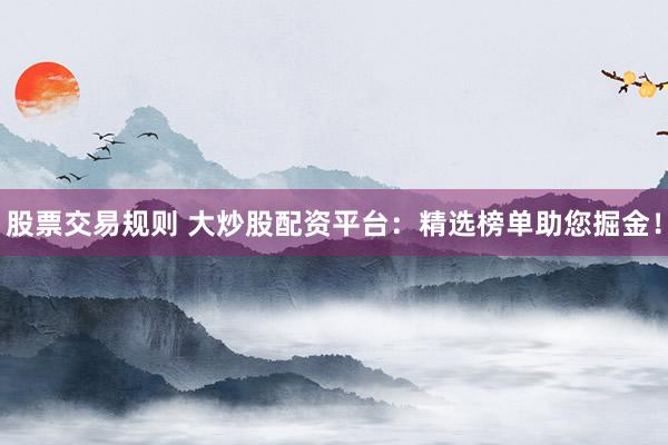 股票交易规则 大炒股配资平台：精选榜单助您掘金！