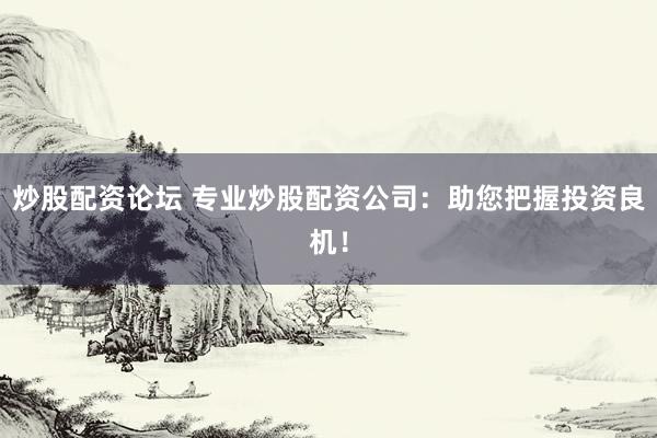 炒股配资论坛 专业炒股配资公司：助您把握投资良机！