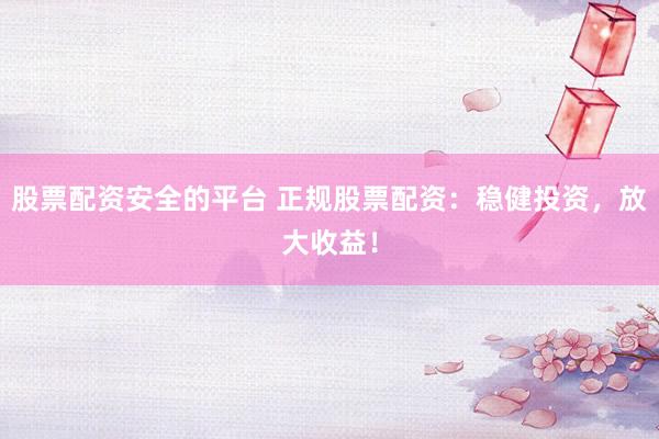 股票配资安全的平台 正规股票配资:稳健投资,放大收益!