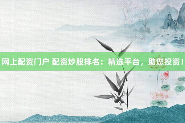 网上配资门户 配资炒股排名:精选平台,助您投资!