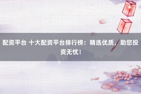 配资平台 十大配资平台排行榜：精选优质，助您投资无忧！