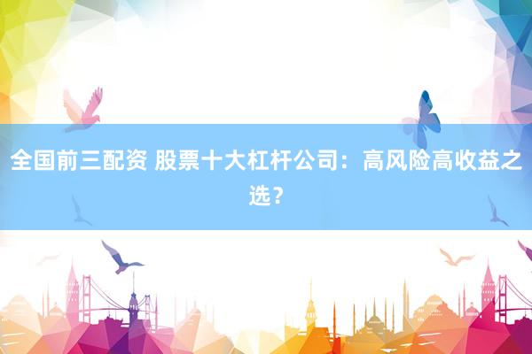全国前三配资 股票十大杠杆公司:高风险高收益之选?