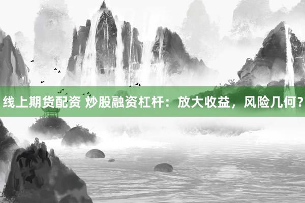 线上期货配资 炒股融资杠杆：放大收益，风险几何？