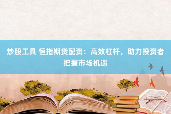 炒股工具 恒指期货配资:高效杠杆,助力投资者把握市场机遇