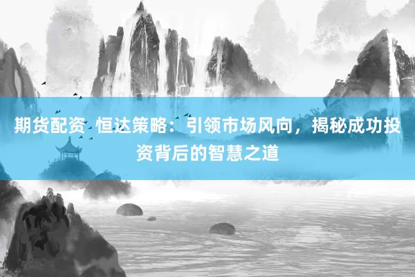 期货配资  恒达策略：引领市场风向，揭秘成功投资背后的智慧之道