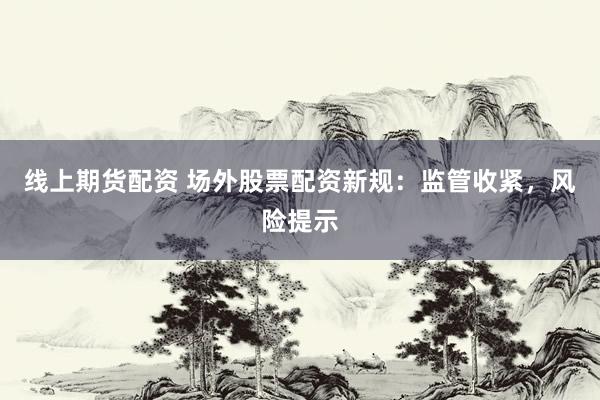 线上期货配资 场外股票配资新规：监管收紧，风险提示