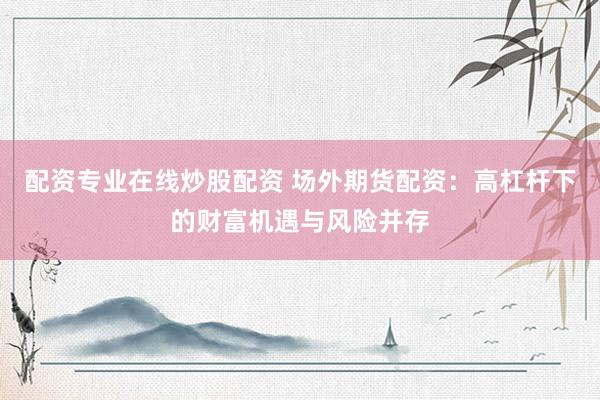 配资专业在线炒股配资 场外期货配资:高杠杆下的财富机遇与风险并存