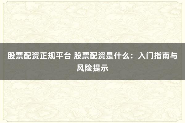 股票配资正规平台 股票配资是什么：入门指南与风险提示