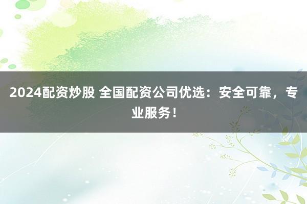 2024配资炒股 全国配资公司优选：安全可靠，专业服务！