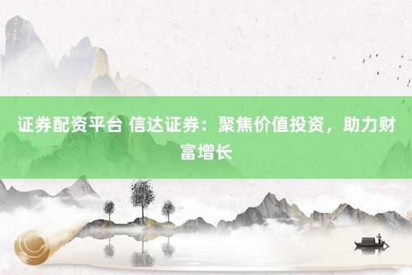 证券配资平台 信达证券：聚焦价值投资，助力财富增长