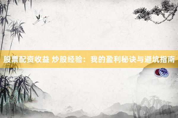股票配资收益 炒股经验:我的盈利秘诀与避坑指南
