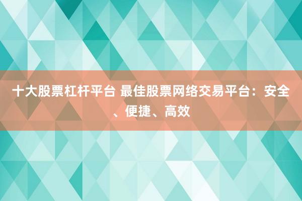 十大股票杠杆平台 最佳股票网络交易平台：安全、便捷、高效