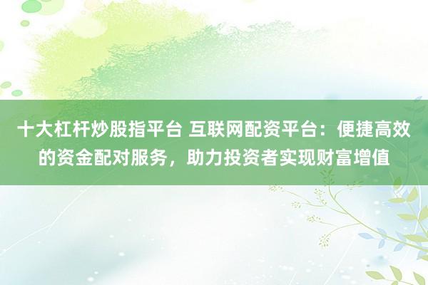 十大杠杆炒股指平台 互联网配资平台：便捷高效的资金配对服务，助力投资者实现财富增值