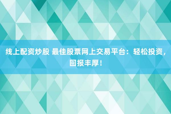 线上配资炒股 最佳股票网上交易平台：轻松投资，回报丰厚！