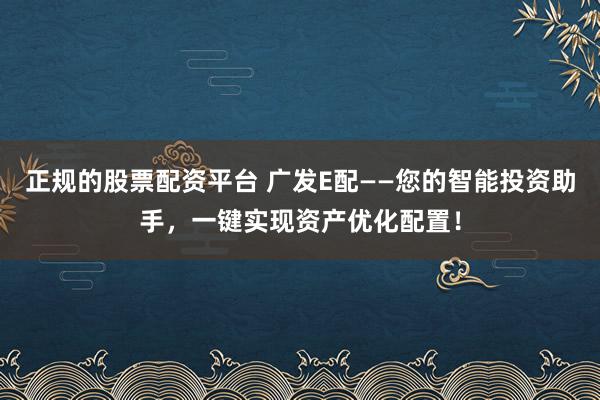 正规的股票配资平台 广发E配——您的智能投资助手，一键实现资产优化配置！