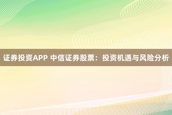 证券投资APP 中信证券股票：投资机遇与风险分析