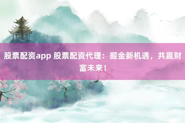 股票配资app 股票配资代理：掘金新机遇，共赢财富未来！