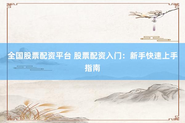 全国股票配资平台 股票配资入门：新手快速上手指南