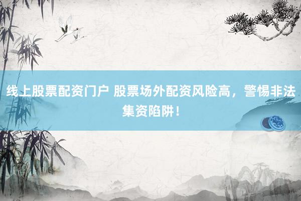 线上股票配资门户 股票场外配资风险高，警惕非法集资陷阱！