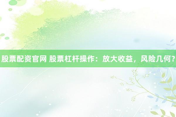 股票配资官网 股票杠杆操作：放大收益，风险几何？
