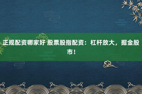 正规配资哪家好 股票股指配资：杠杆放大，掘金股市！