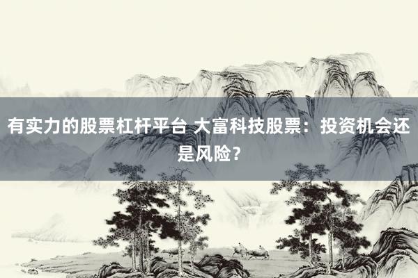 有实力的股票杠杆平台 大富科技股票：投资机会还是风险？