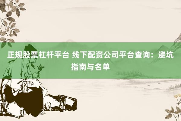 正规股票杠杆平台 线下配资公司平台查询:避坑指南与名单