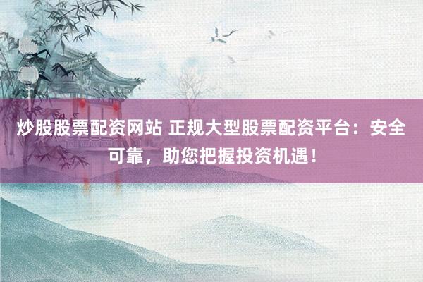炒股股票配资网站 正规大型股票配资平台：安全可靠，助您把握投资机遇！