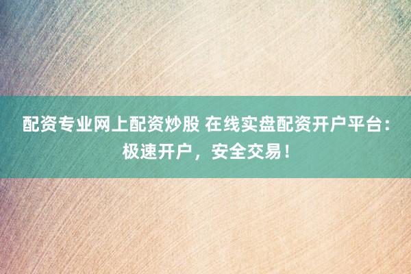 配资专业网上配资炒股 在线实盘配资开户平台：极速开户，安全交易！