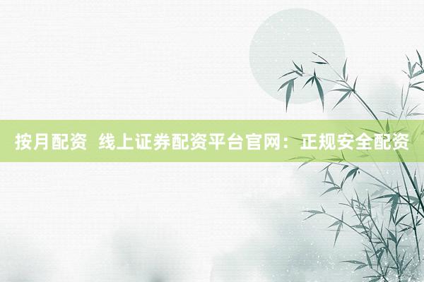 按月配资  线上证券配资平台官网：正规安全配资