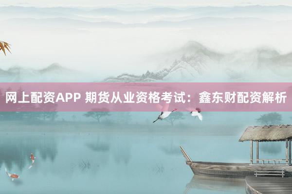 网上配资APP 期货从业资格考试：鑫东财配资解析