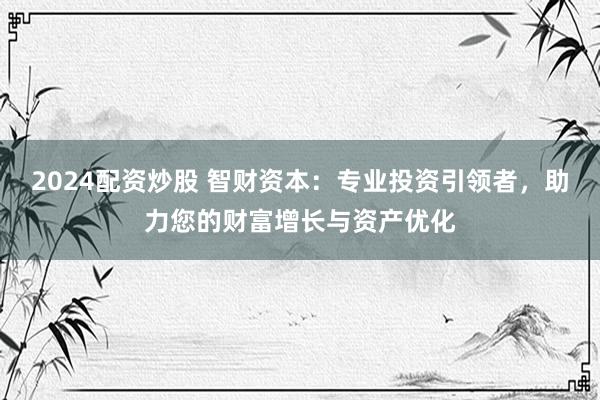 2024配资炒股 智财资本：专业投资引领者，助力您的财富增长与资产优化