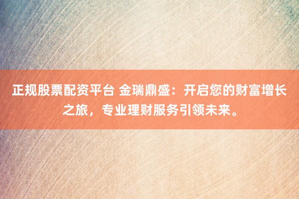 正规股票配资平台 金瑞鼎盛：开启您的财富增长之旅，专业理财服务引领未来。